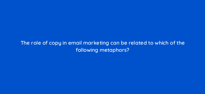 the role of copy in email marketing can be related to which of the following metaphors 150628