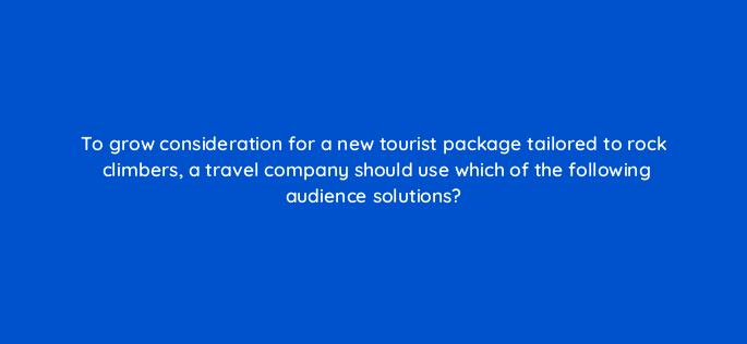 to grow consideration for a new tourist package tailored to rock climbers a travel company should use which of the following audience solutions 152516