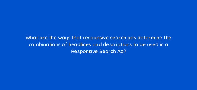 what are the ways that responsive search ads determine the combinations of headlines and descriptions to be used in a responsive search ad 152464