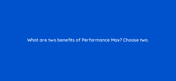 what are two benefits of performance max choose two 152363