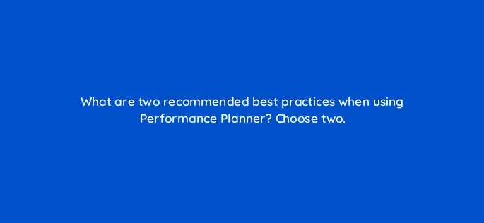 what are two recommended best practices when using performance planner choose two 152478