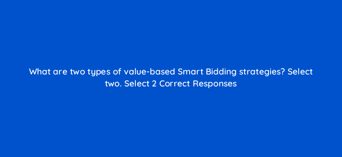 what are two types of value based smart bidding strategies select two select 2 correct responses 152483