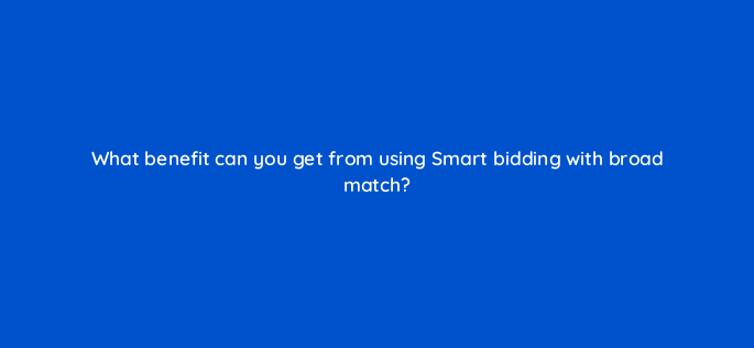 what benefit can you get from using smart bidding with broad match 152391