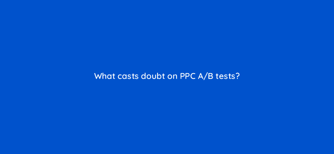what casts doubt on ppc a b tests 150673