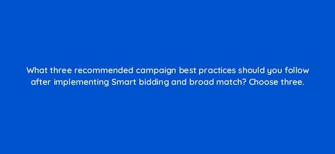 what three recommended campaign best practices should you follow after implementing smart bidding and broad match choose three 152394