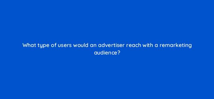 what type of users would an advertiser reach with a remarketing audience 152337