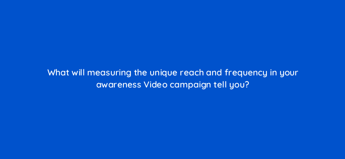 what will measuring the unique reach and frequency in your awareness video campaign tell you 152638