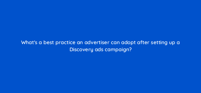 whats a best practice an advertiser can adopt after setting up a discovery ads campaign 152327