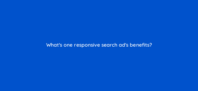whats one responsive search ads benefits 152373