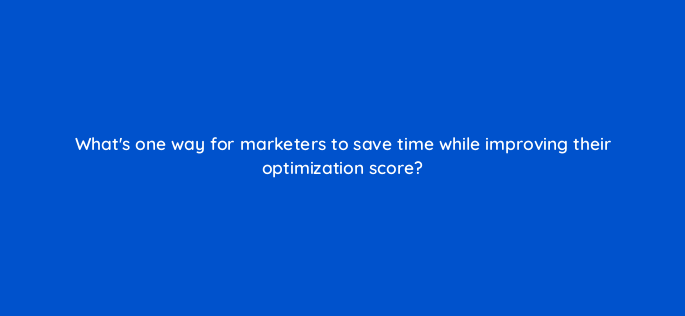 whats one way for marketers to save time while improving their optimization score 152487