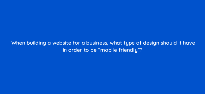 when building a website for a business what type of design should it have in order to be mobile friendly 151082