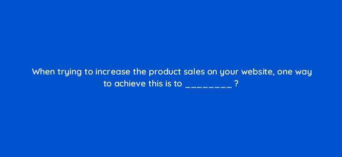 when trying to increase the product sales on your website one way to achieve this is to 151141