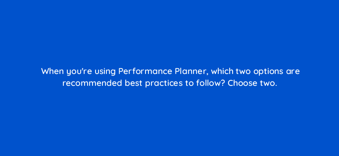 when youre using performance planner which two options are recommended best practices to follow choose two 152357