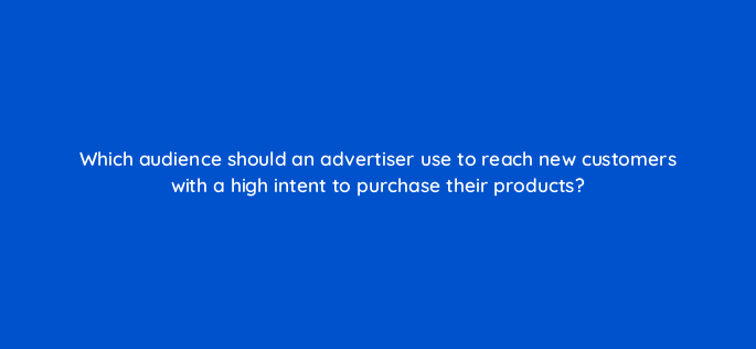 which audience should an advertiser use to reach new customers with a high intent to purchase their products 152331