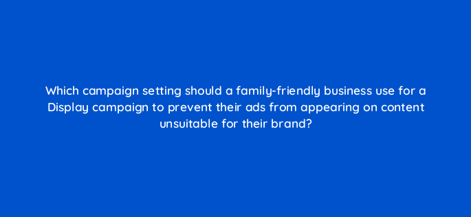 which campaign setting should a family friendly business use for a display campaign to prevent their ads from appearing on content unsuitable for their brand 152302