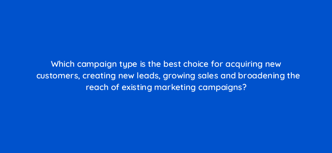 which campaign type is the best choice for acquiring new customers creating new leads growing sales and broadening the reach of existing marketing campaigns 152282