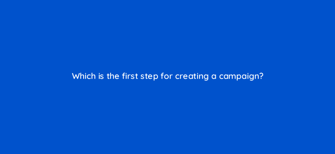 which is the first step for creating a campaign 152419