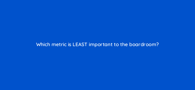 which metric is least important to the boardroom 150670