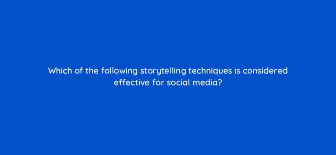 which of the following storytelling techniques is considered effective for social media 150620
