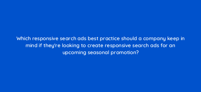 which responsive search ads best practice should a company keep in mind if theyre looking to create responsive search ads for an upcoming seasonal promotion 152446