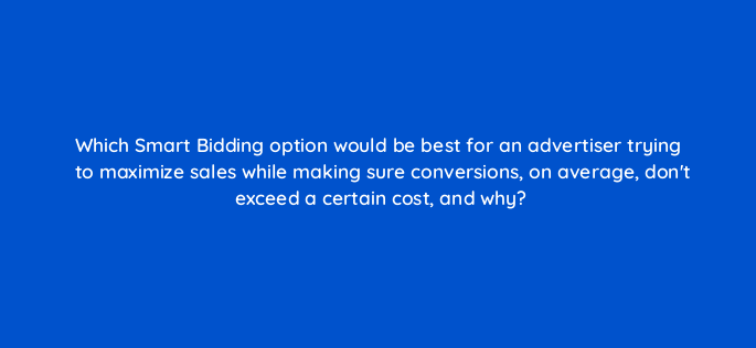 which smart bidding option would be best for an advertiser trying to maximize sales while making sure conversions on average dont exceed a certain cost and why 152320