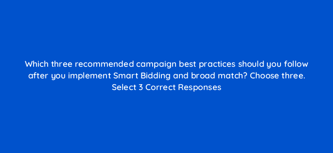which three recommended campaign best practices should you follow after you implement smart bidding and broad match choose three select 3 correct responses 152469