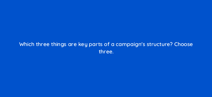 which three things are key parts of a campaigns structure choose three 152431