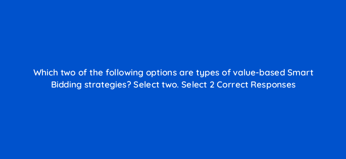 which two of the following options are types of value based smart bidding strategies select two select 2 correct responses 152473