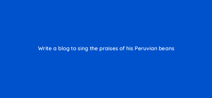 write a blog to sing the praises of his peruvian beans 150788