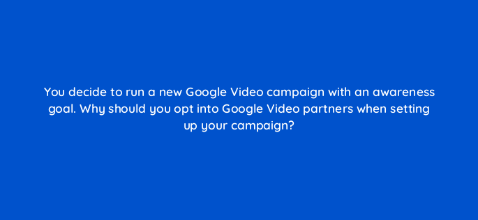 you decide to run a new google video campaign with an awareness goal why should you opt into google video partners when setting up your campaign 152557