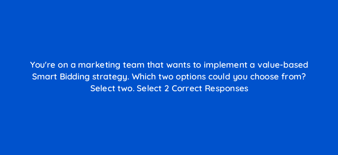 youre on a marketing team that wants to implement a value based smart bidding strategy which two options could you choose from select two select 2 correct responses 152462