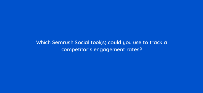 which semrush social tools could you use to track a competitors engagement rates 157554