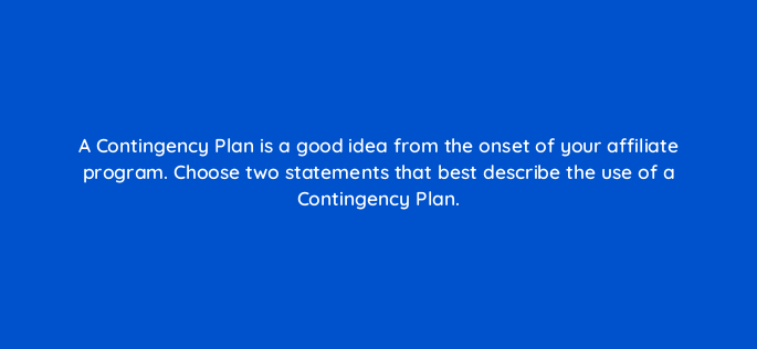 a contingency plan is a good idea from the onset of your affiliate program choose two statements that best describe the use of a contingency plan 157869