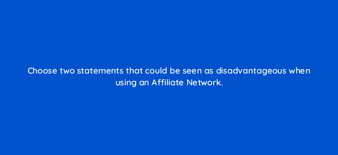 choose two statements that could be seen as disadvantageous when using an affiliate network 157861