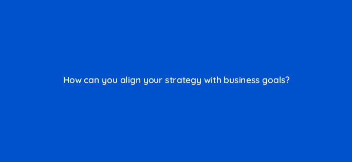 how can you align your strategy with business goals 157681
