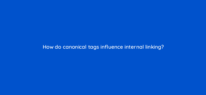 how do canonical tags influence internal linking 157942