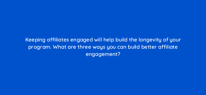 keeping affiliates engaged will help build the longevity of your program what are three ways you can build better affiliate engagement 157866