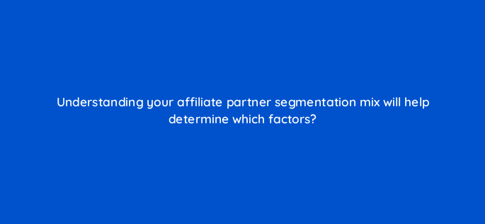 understanding your affiliate partner segmentation mix will help determine which factors 157858