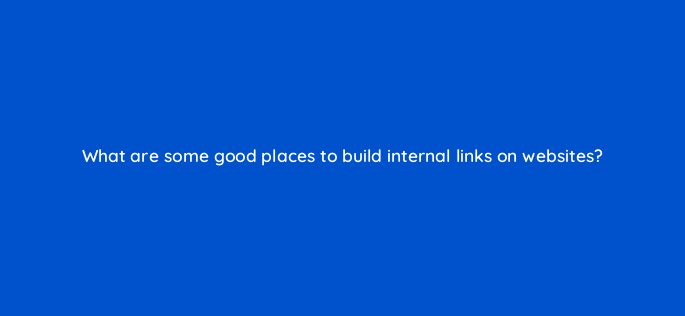 what are some good places to build internal links on websites 157936