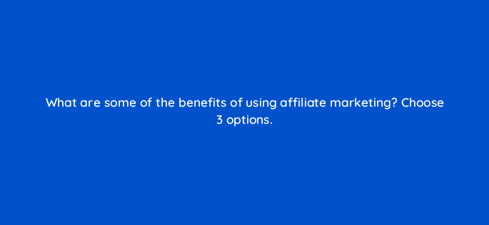 what are some of the benefits of using affiliate marketing choose 3 options 157855