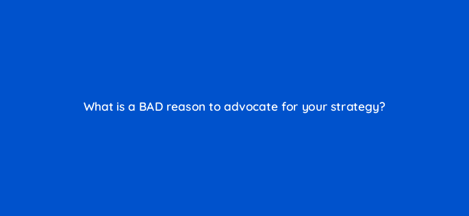 what is a bad reason to advocate for your strategy 157694