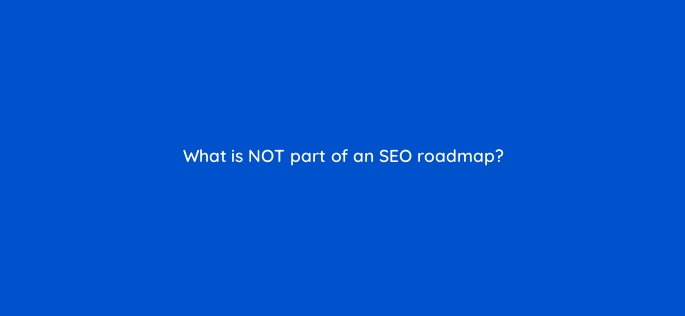what is not part of an seo roadmap 157687