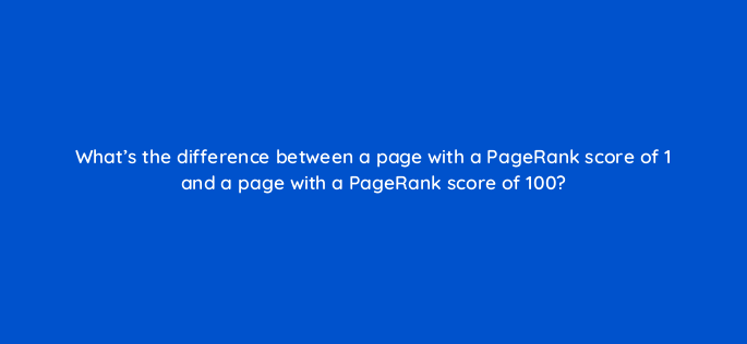 whats the difference between a page with a pagerank score of 1 and a page with a pagerank score of 100 157943