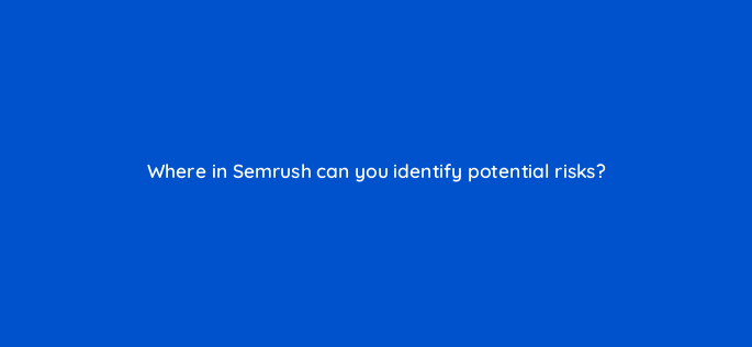 where in semrush can you identify potential risks 157686