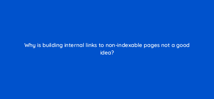 why is building internal links to non indexable pages not a good idea 157941