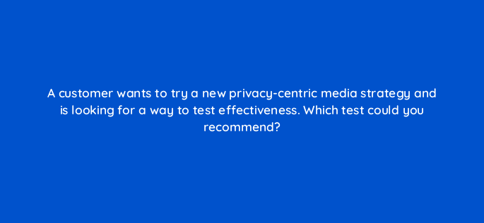 a customer wants to try a new privacy centric media strategy and is looking for a way to test effectiveness which test could you recommend 158247