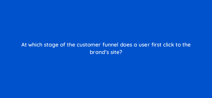 at which stage of the customer funnel does a user first click to the brands site 158041