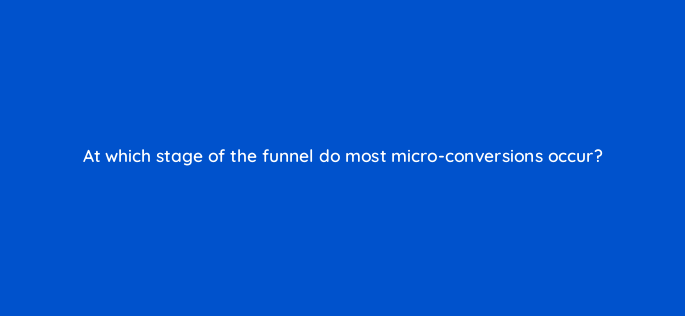at which stage of the funnel do most micro conversions occur 158045