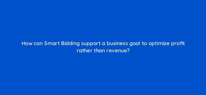 how can smart bidding support a business goal to optimize profit rather than revenue 158296
