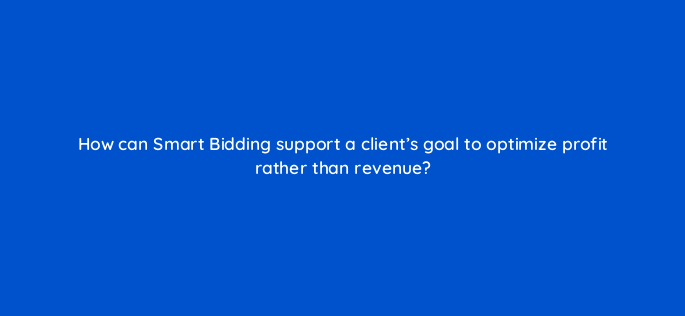 how can smart bidding support a clients goal to optimize profit rather than revenue 158258